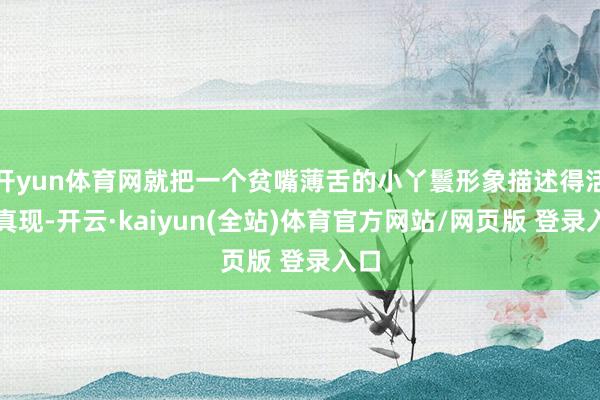 开yun体育网就把一个贫嘴薄舌的小丫鬟形象描述得活纯真现-开云·kaiyun(全站)体育官方网站/网页版 登录入口