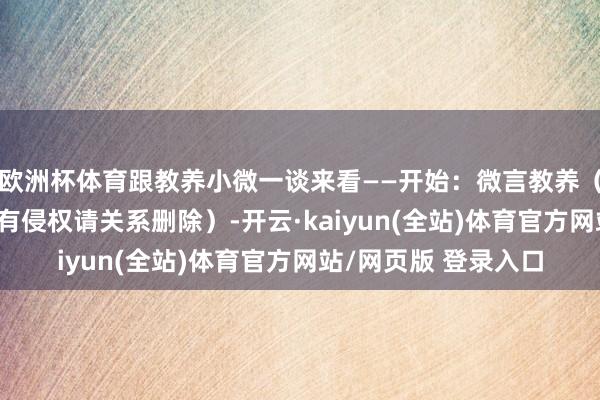 欧洲杯体育跟教养小微一谈来看——开始：微言教养（版权包摄原作家 如有侵权请关系删除）-开云·kaiyun(全站)体育官方网站/网页版 登录入口