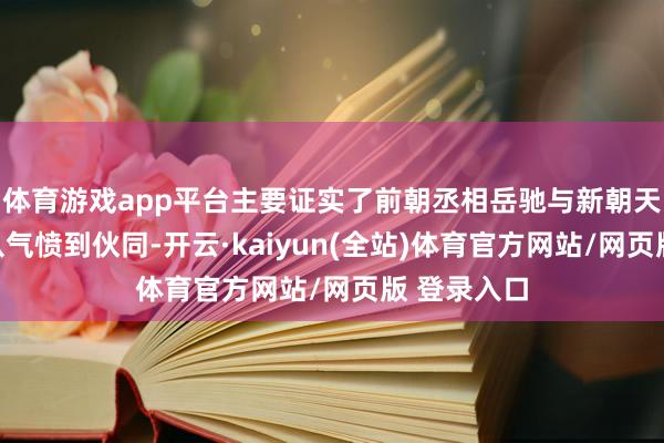 体育游戏app平台主要证实了前朝丞相岳驰与新朝天子霍景衡从气愤到伙同-开云·kaiyun(全站)体育官方网站/网页版 登录入口