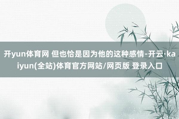 开yun体育网 但也恰是因为他的这种感情-开云·kaiyun(全站)体育官方网站/网页版 登录入口