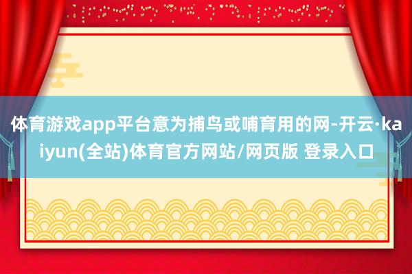 体育游戏app平台意为捕鸟或哺育用的网-开云·kaiyun(全站)体育官方网站/网页版 登录入口