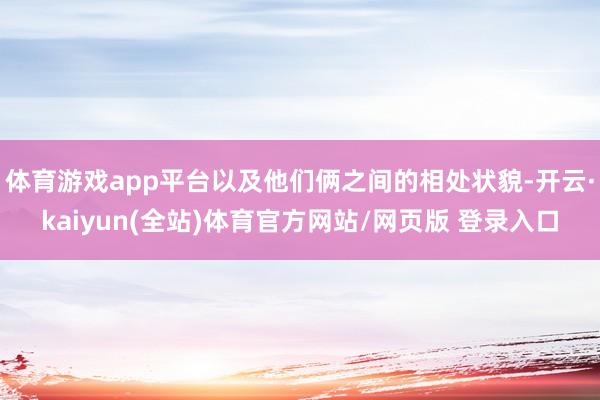 体育游戏app平台以及他们俩之间的相处状貌-开云·kaiyun(全站)体育官方网站/网页版 登录入口