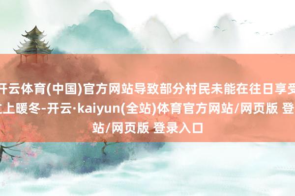 开云体育(中国)官方网站导致部分村民未能在往日享受计策过上暖冬-开云·kaiyun(全站)体育官方网站/网页版 登录入口