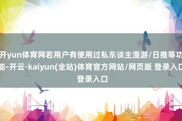 开yun体育网若用户有使用过私东谈主漫游/日推等功能-开云·kaiyun(全站)体育官方网站/网页版 登录入口
