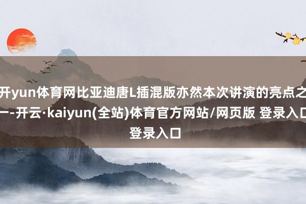 开yun体育网比亚迪唐L插混版亦然本次讲演的亮点之一-开云·kaiyun(全站)体育官方网站/网页版 登录入口