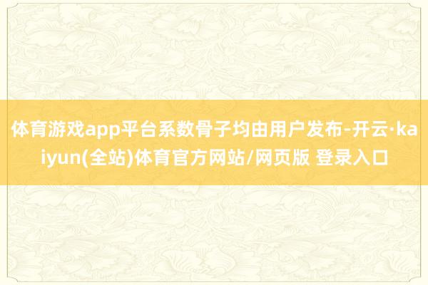体育游戏app平台系数骨子均由用户发布-开云·kaiyun(全站)体育官方网站/网页版 登录入口