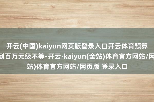 开云(中国)kaiyun网页版登录入口开云体育预算均为十万元级到百万元级不等-开云·kaiyun(全站)体育官方网站/网页版 登录入口