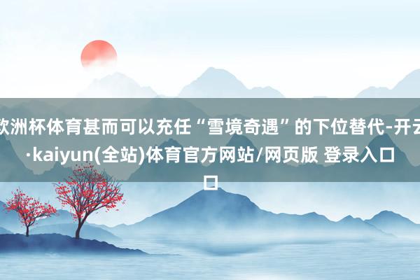 欧洲杯体育甚而可以充任“雪境奇遇”的下位替代-开云·kaiyun(全站)体育官方网站/网页版 登录入口