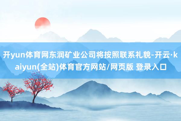 开yun体育网东润矿业公司将按照联系礼貌-开云·kaiyun(全站)体育官方网站/网页版 登录入口