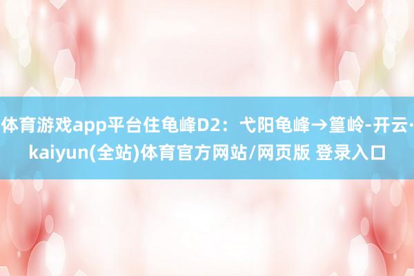 体育游戏app平台住龟峰D2：弋阳龟峰→篁岭-开云·kaiyun(全站)体育官方网站/网页版 登录入口