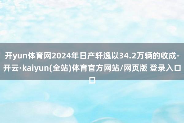 开yun体育网2024年日产轩逸以34.2万辆的收成-开云·kaiyun(全站)体育官方网站/网页版 登录入口