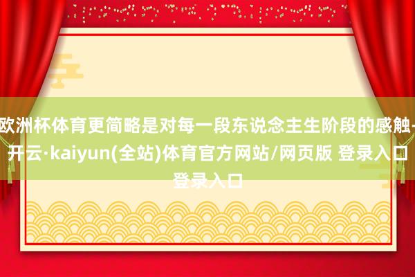 欧洲杯体育更简略是对每一段东说念主生阶段的感触-开云·kaiyun(全站)体育官方网站/网页版 登录入口