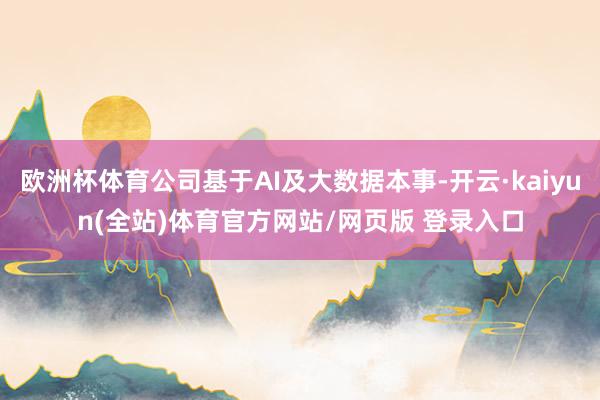 欧洲杯体育公司基于AI及大数据本事-开云·kaiyun(全站)体育官方网站/网页版 登录入口