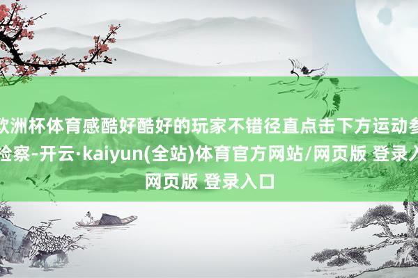 欧洲杯体育感酷好酷好的玩家不错径直点击下方运动参预检察-开云·kaiyun(全站)体育官方网站/网页版 登录入口