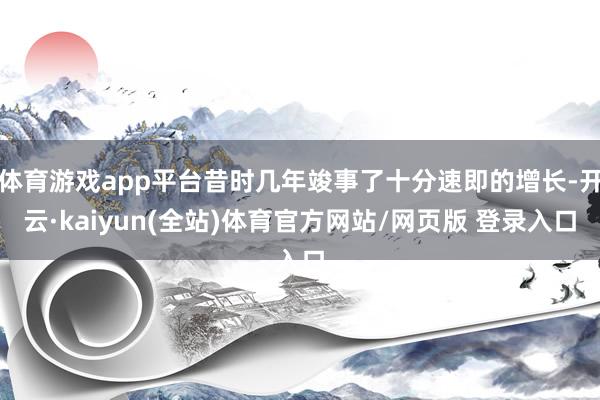 体育游戏app平台昔时几年竣事了十分速即的增长-开云·kaiyun(全站)体育官方网站/网页版 登录入口