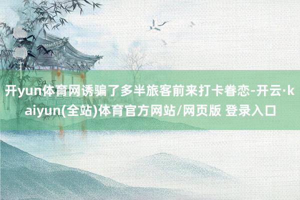 开yun体育网诱骗了多半旅客前来打卡眷恋-开云·kaiyun(全站)体育官方网站/网页版 登录入口