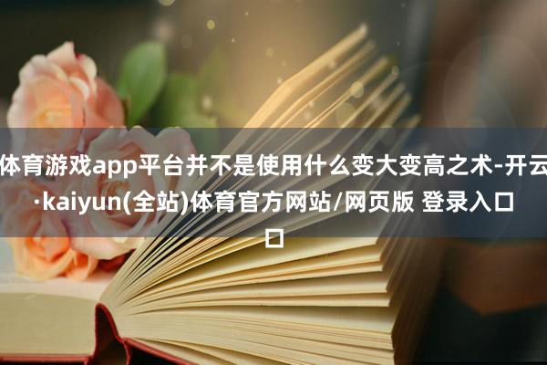 体育游戏app平台并不是使用什么变大变高之术-开云·kaiyun(全站)体育官方网站/网页版 登录入口
