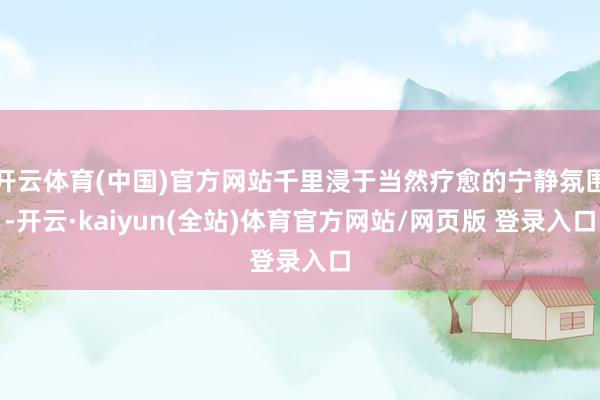 开云体育(中国)官方网站千里浸于当然疗愈的宁静氛围-开云·kaiyun(全站)体育官方网站/网页版 登录入口