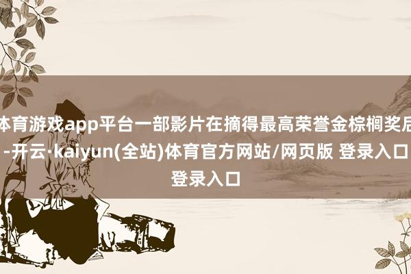 体育游戏app平台一部影片在摘得最高荣誉金棕榈奖后-开云·kaiyun(全站)体育官方网站/网页版 登录入口