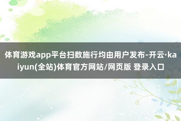 体育游戏app平台扫数施行均由用户发布-开云·kaiyun(全站)体育官方网站/网页版 登录入口