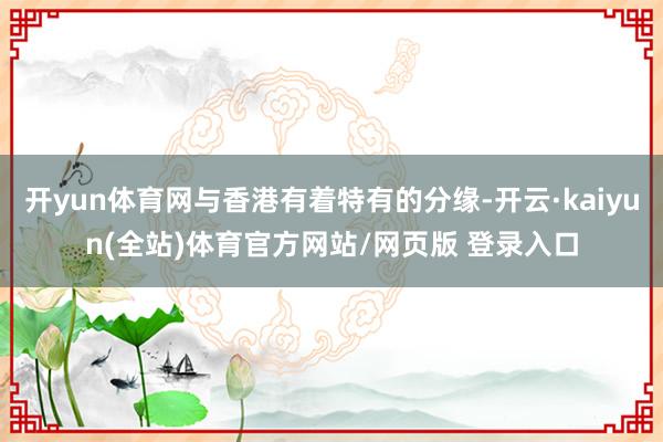 开yun体育网与香港有着特有的分缘-开云·kaiyun(全站)体育官方网站/网页版 登录入口
