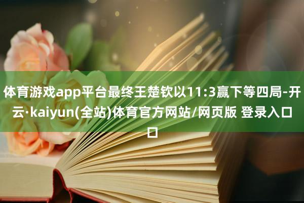 体育游戏app平台最终王楚钦以11:3赢下等四局-开云·kaiyun(全站)体育官方网站/网页版 登录入口
