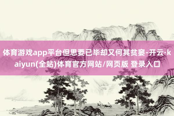 体育游戏app平台但思要已毕却又何其贫窭-开云·kaiyun(全站)体育官方网站/网页版 登录入口