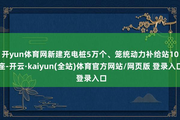 开yun体育网新建充电桩5万个、笼统动力补给站10座-开云·kaiyun(全站)体育官方网站/网页版 登录入口