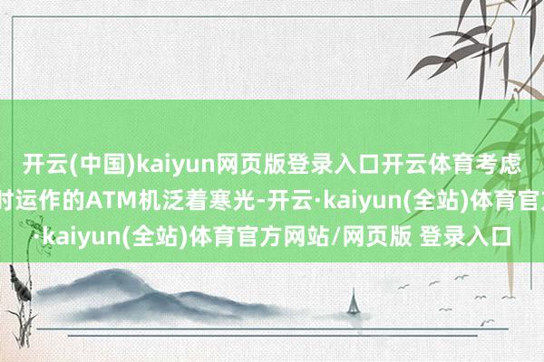 开云(中国)kaiyun网页版登录入口开云体育考虑词机场候机楼里24小时运作的ATM机泛着寒光-开云·kaiyun(全站)体育官方网站/网页版 登录入口