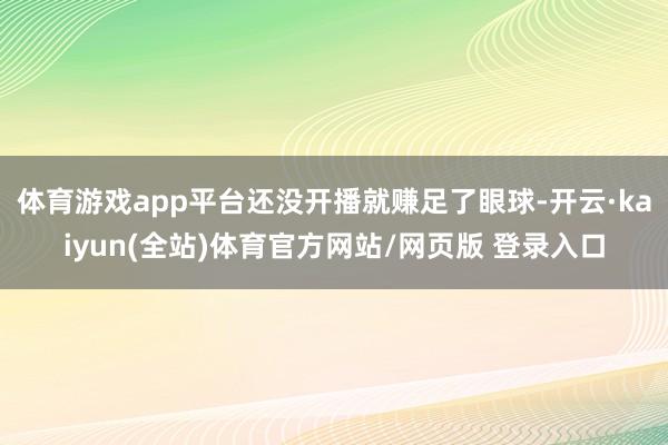 体育游戏app平台还没开播就赚足了眼球-开云·kaiyun(全站)体育官方网站/网页版 登录入口