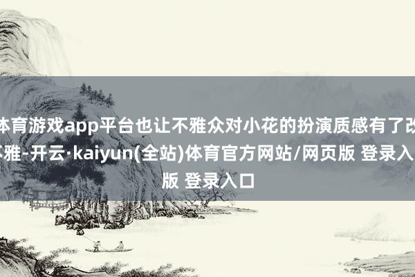体育游戏app平台也让不雅众对小花的扮演质感有了改不雅-开云·kaiyun(全站)体育官方网站/网页版 登录入口