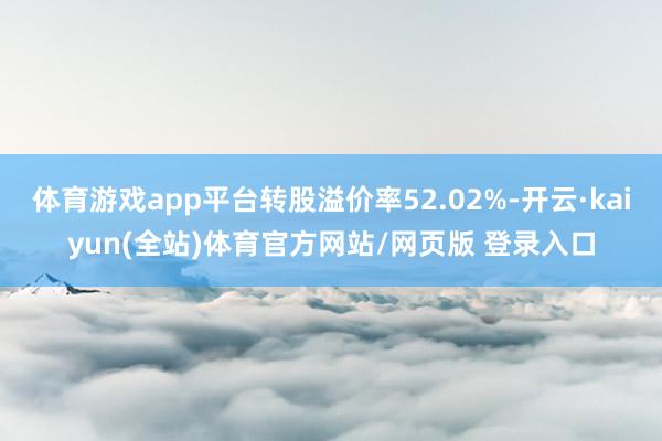 体育游戏app平台转股溢价率52.02%-开云·kaiyun(全站)体育官方网站/网页版 登录入口