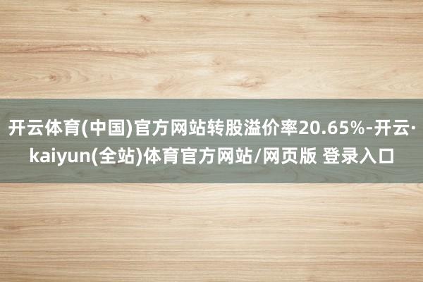 开云体育(中国)官方网站转股溢价率20.65%-开云·kaiyun(全站)体育官方网站/网页版 登录入口