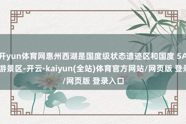 开yun体育网惠州西湖是国度级状态遗迹区和国度 5A 级旅游景区-开云·kaiyun(全站)体育官方网站/网页版 登录入口