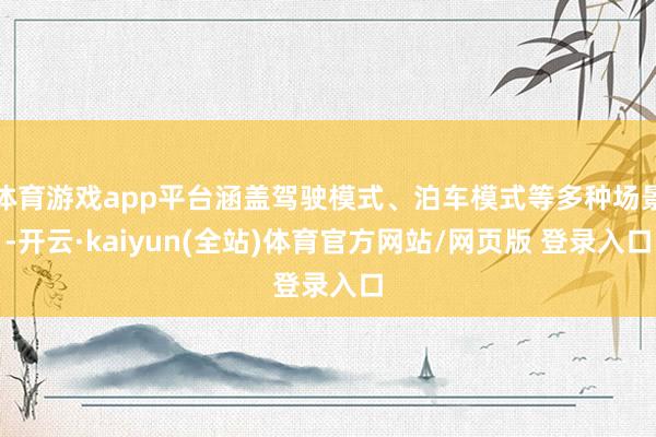 体育游戏app平台涵盖驾驶模式、泊车模式等多种场景-开云·kaiyun(全站)体育官方网站/网页版 登录入口