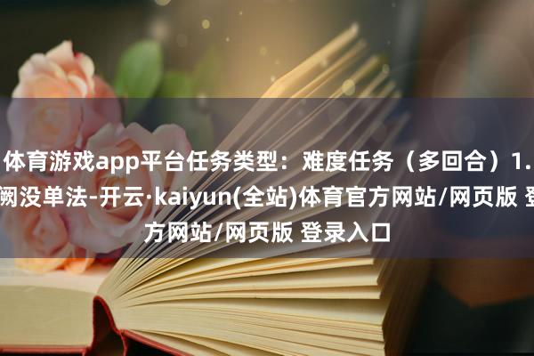 体育游戏app平台任务类型：难度任务（多回合）1.29魔玉阙没单法-开云·kaiyun(全站)体育官方网站/网页版 登录入口