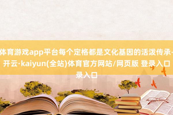 体育游戏app平台每个定格都是文化基因的活泼传承-开云·kaiyun(全站)体育官方网站/网页版 登录入口