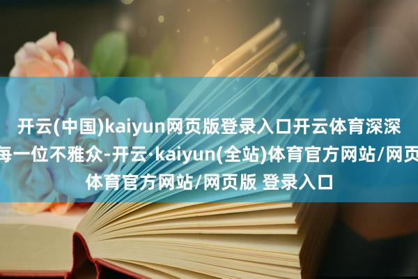 开云(中国)kaiyun网页版登录入口开云体育深深打动了在场每一位不雅众-开云·kaiyun(全站)体育官方网站/网页版 登录入口