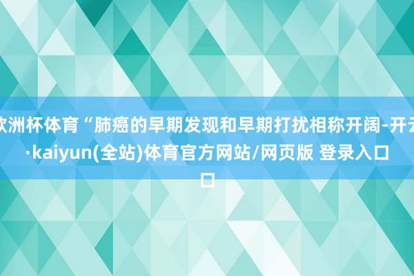 欧洲杯体育“肺癌的早期发现和早期打扰相称开阔-开云·kaiyun(全站)体育官方网站/网页版 登录入口
