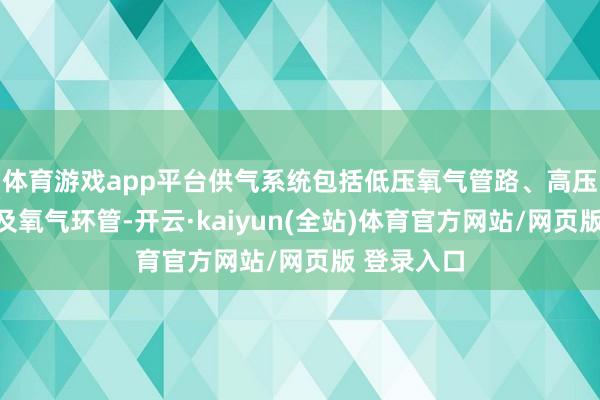 体育游戏app平台供气系统包括低压氧气管路、高压氧气管路及氧气环管-开云·kaiyun(全站)体育官方网站/网页版 登录入口