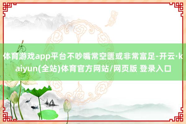 体育游戏app平台不吵嘴常空匮或非常富足-开云·kaiyun(全站)体育官方网站/网页版 登录入口