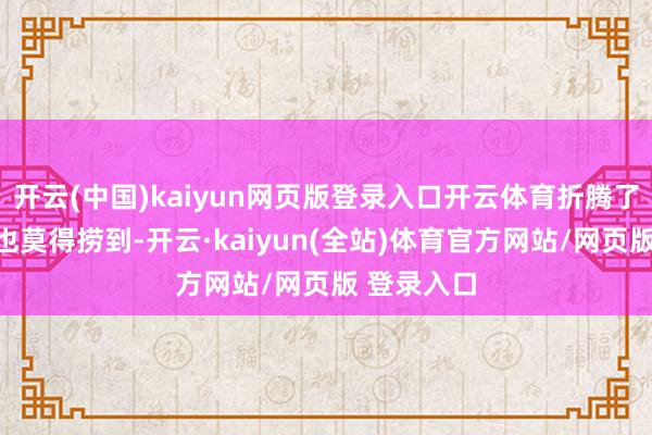 开云(中国)kaiyun网页版登录入口开云体育折腾了半天什么也莫得捞到-开云·kaiyun(全站)体育官方网站/网页版 登录入口