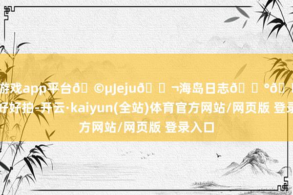 体育游戏app平台🩵Jeju🐬海岛日志🇰🇷济州岛好好拍-开云·kaiyun(全站)体育官方网站/网页版 登录入口