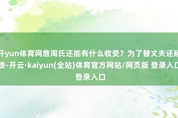 开yun体育网詹周氏还能有什么收受？为了替丈夫还赌债-开云·kaiyun(全站)体育官方网站/网页版 登录入口