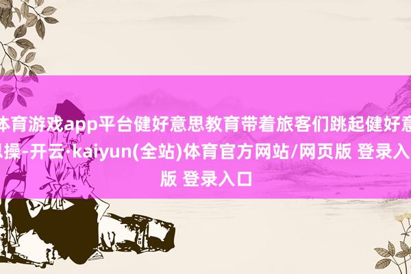 体育游戏app平台健好意思教育带着旅客们跳起健好意思操-开云·kaiyun(全站)体育官方网站/网页版 登录入口