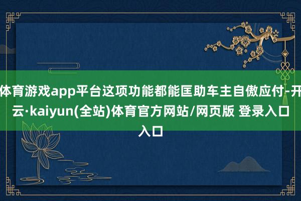 体育游戏app平台这项功能都能匡助车主自傲应付-开云·kaiyun(全站)体育官方网站/网页版 登录入口