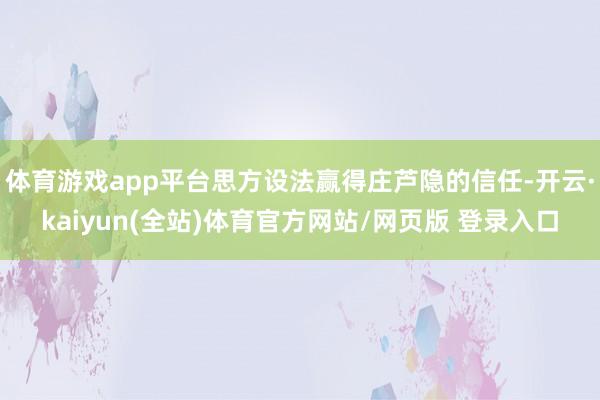 体育游戏app平台思方设法赢得庄芦隐的信任-开云·kaiyun(全站)体育官方网站/网页版 登录入口