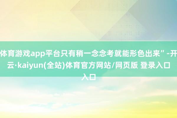 体育游戏app平台只有稍一念念考就能形色出来”-开云·kaiyun(全站)体育官方网站/网页版 登录入口