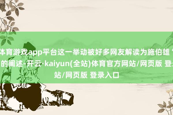 体育游戏app平台这一举动被好多网友解读为施伯雄“宠妻”的阐述-开云·kaiyun(全站)体育官方网站/网页版 登录入口