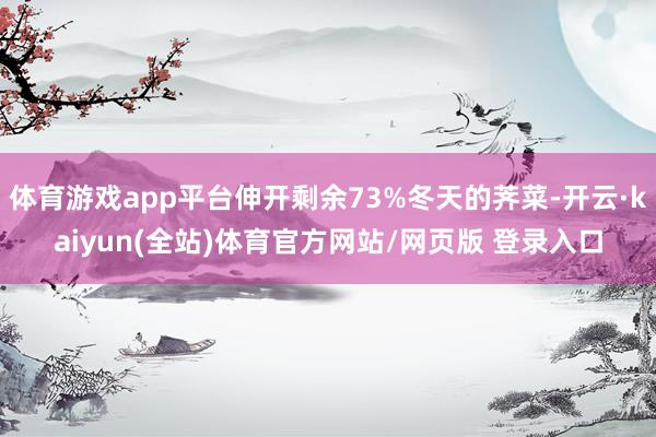 体育游戏app平台伸开剩余73%冬天的荠菜-开云·kaiyun(全站)体育官方网站/网页版 登录入口